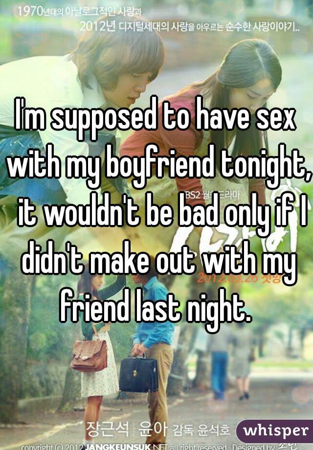I'm supposed to have sex with my boyfriend tonight,  it wouldn't be bad only if I didn't make out with my friend last night. 
