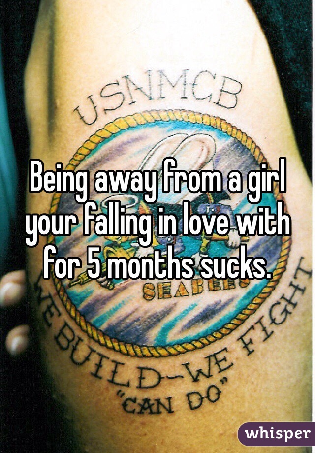 Being away from a girl your falling in love with for 5 months sucks. 