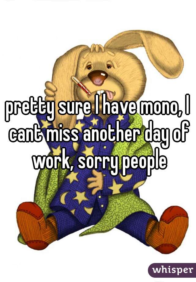 pretty sure I have mono, I cant miss another day of work, sorry people
