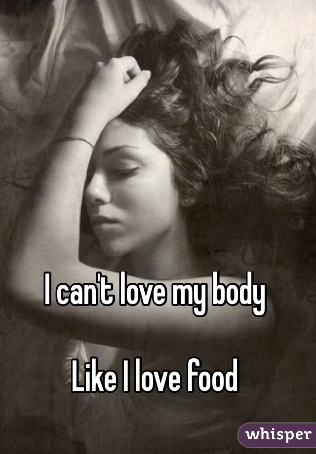 I can't love my body 

Like I love food 
