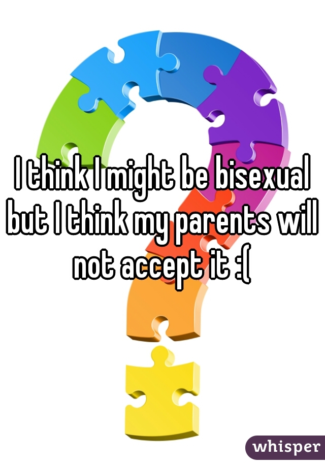 I think I might be bisexual
but I think my parents will not accept it :( 