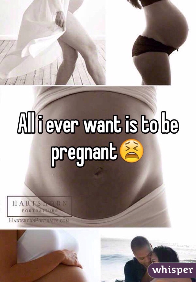 All i ever want is to be pregnant😫
