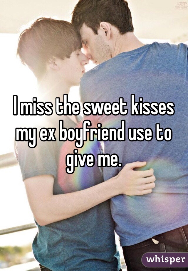 I miss the sweet kisses my ex boyfriend use to give me. 