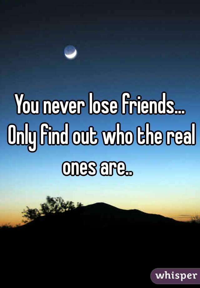 You never lose friends... Only find out who the real ones are..  