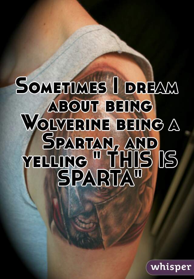 Sometimes I dream about being Wolverine being a Spartan, and yelling " THIS IS SPARTA"
