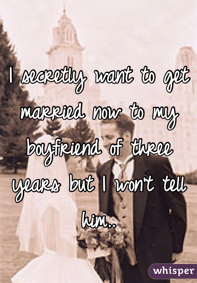 I secretly want to get married now to my boyfriend of three years but I won't tell him.. 