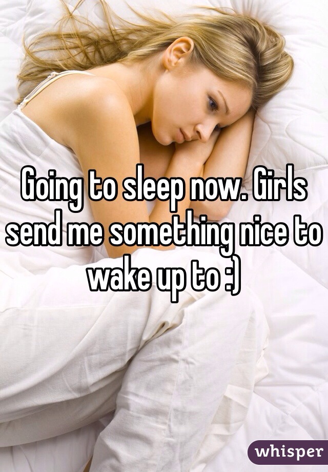 Going to sleep now. Girls send me something nice to wake up to :)