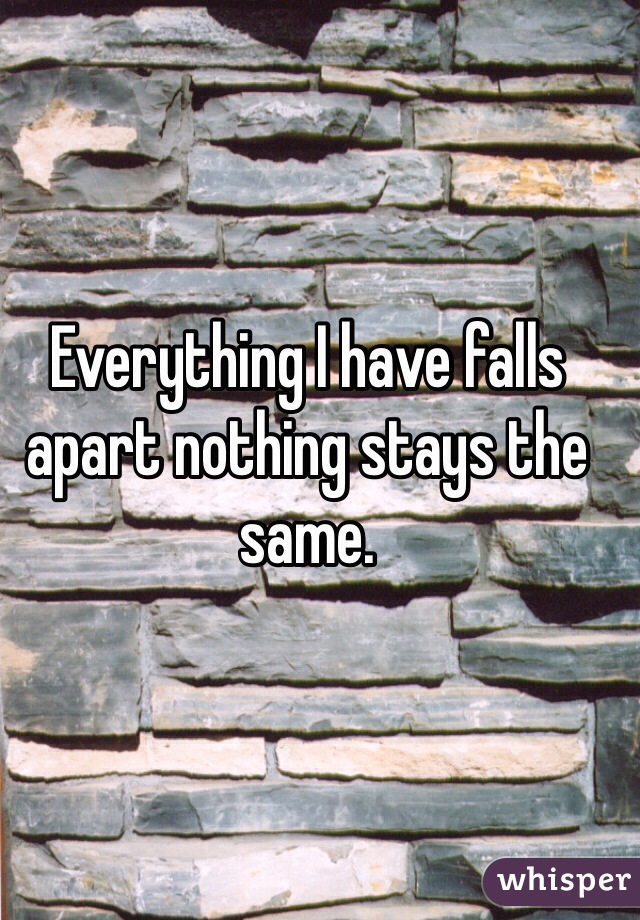 Everything I have falls apart nothing stays the same. 