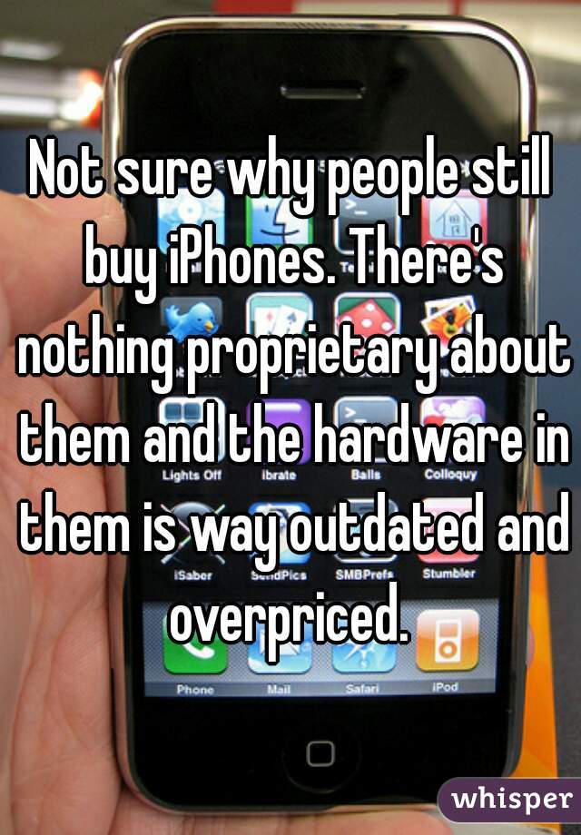 Not sure why people still buy iPhones. There's nothing proprietary about them and the hardware in them is way outdated and overpriced. 