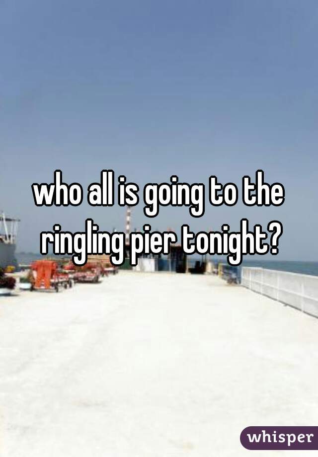who all is going to the ringling pier tonight?