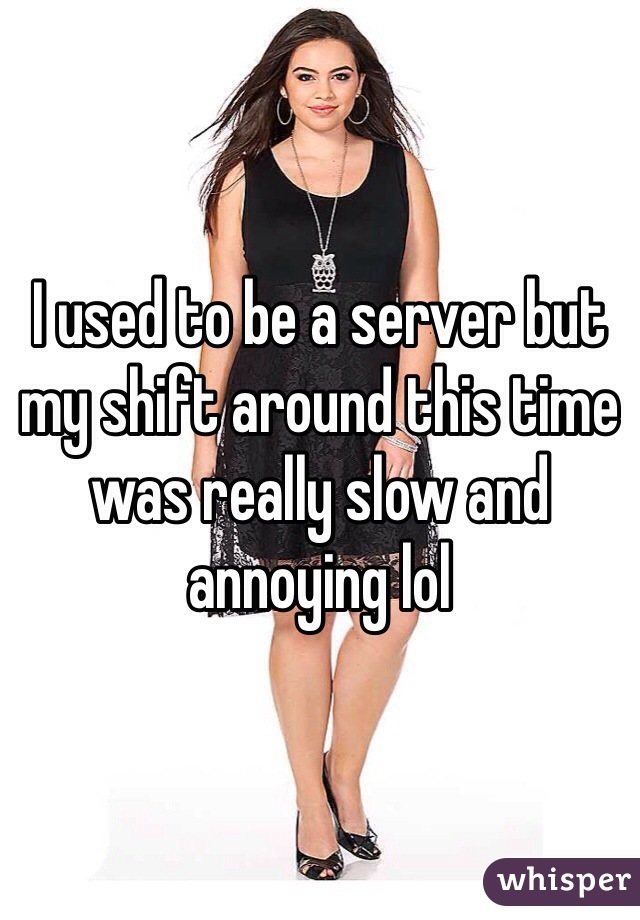 I used to be a server but my shift around this time was really slow and annoying lol