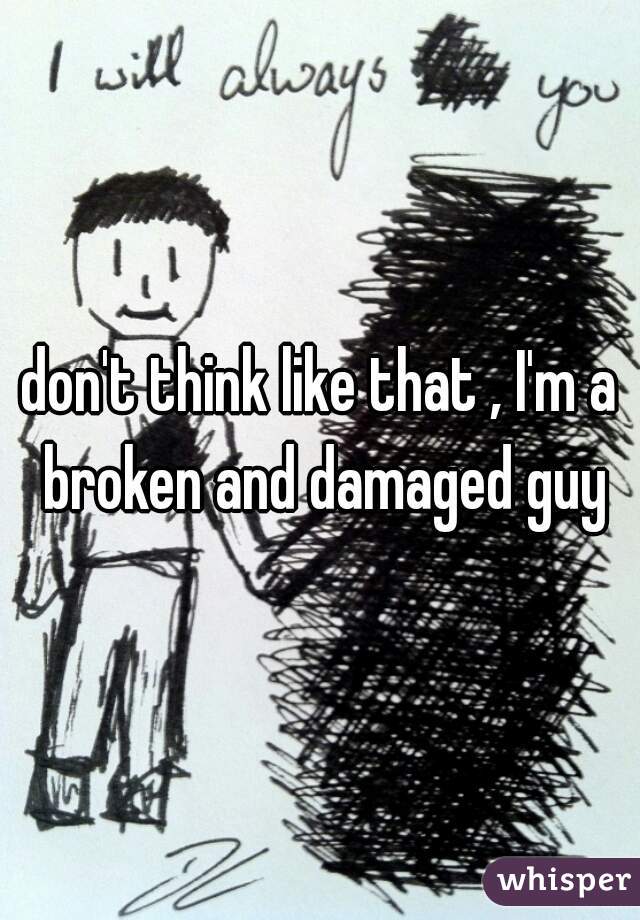 don't think like that , I'm a broken and damaged guy