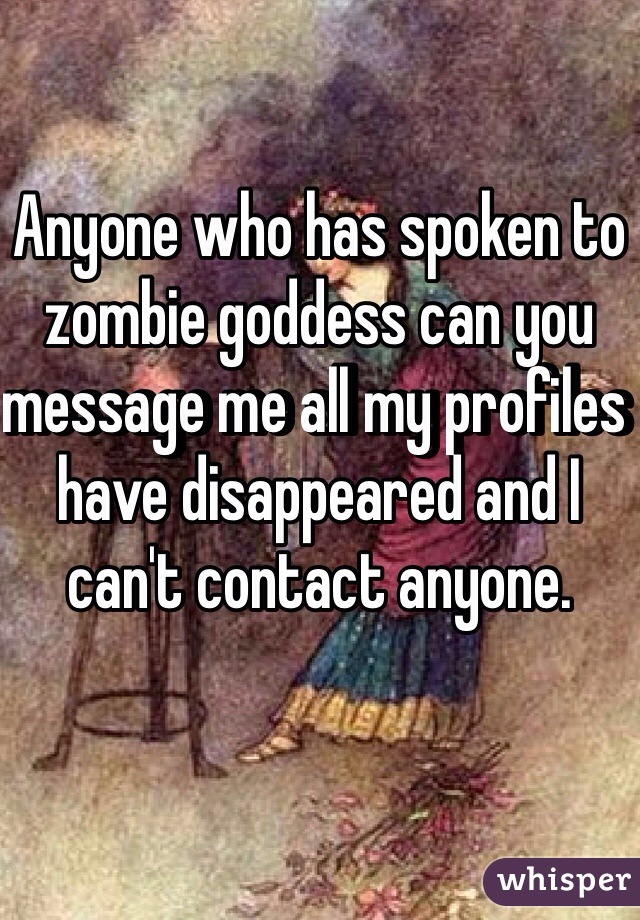 Anyone who has spoken to zombie goddess can you message me all my profiles have disappeared and I can't contact anyone. 