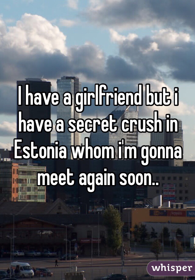 I have a girlfriend but i have a secret crush in Estonia whom i'm gonna meet again soon..