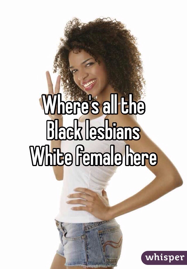 Where's all the 
Black lesbians
White female here