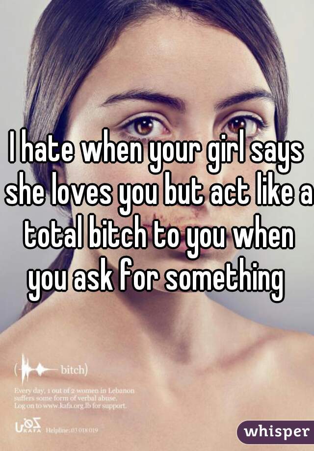I hate when your girl says she loves you but act like a total bitch to you when you ask for something 