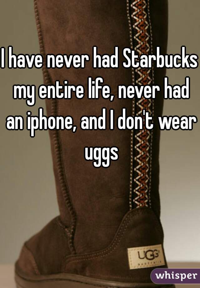 I have never had Starbucks my entire life, never had an iphone, and I don't wear uggs