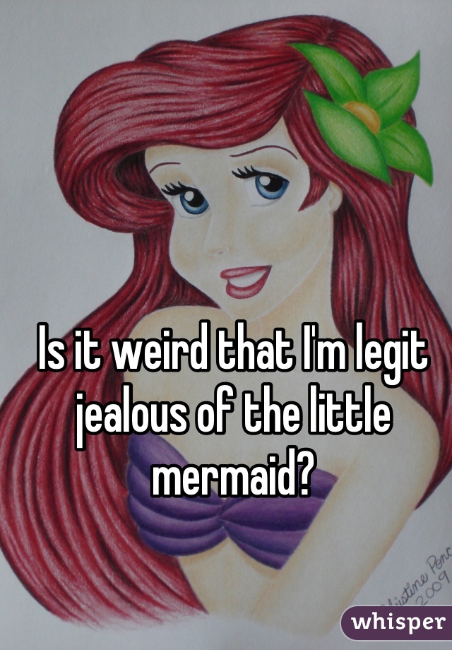 Is it weird that I'm legit jealous of the little mermaid?