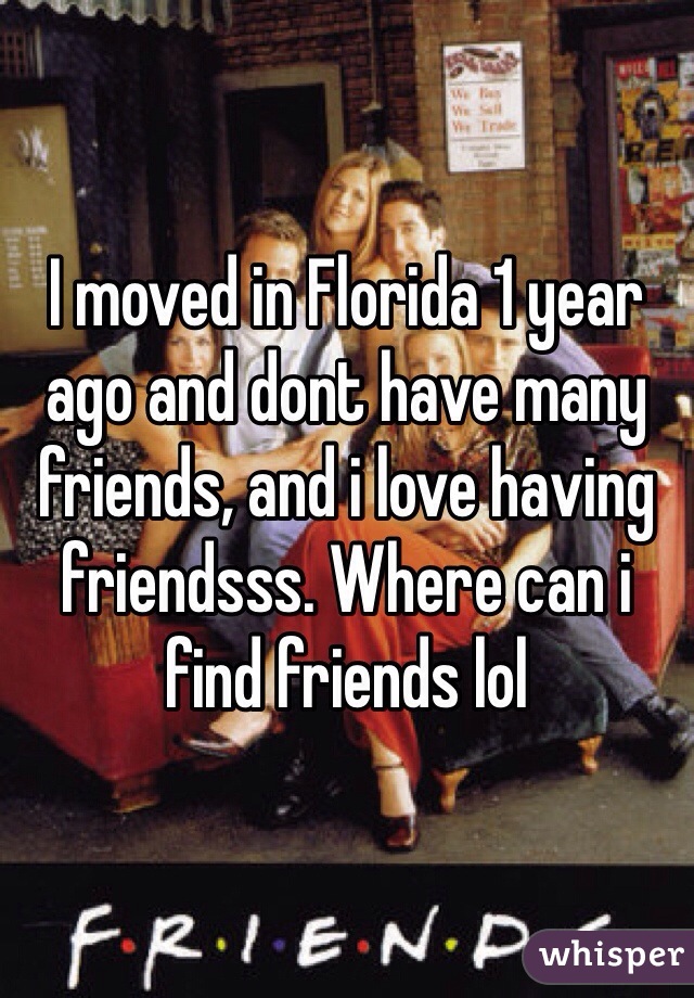 I moved in Florida 1 year ago and dont have many friends, and i love having friendsss. Where can i find friends lol