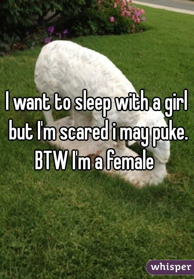 I want to sleep with a girl but I'm scared i may puke. BTW I'm a female  