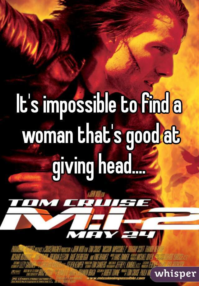 It's impossible to find a woman that's good at giving head.... 