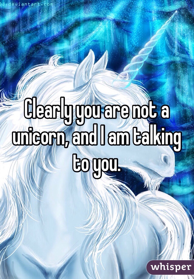 Clearly you are not a unicorn, and I am talking to you. 