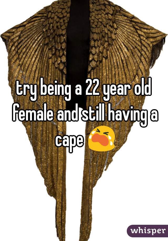 try being a 22 year old female and still having a cape 😭