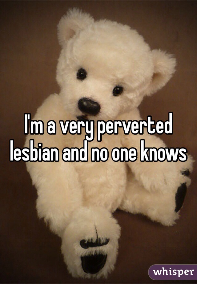 I'm a very perverted lesbian and no one knows 