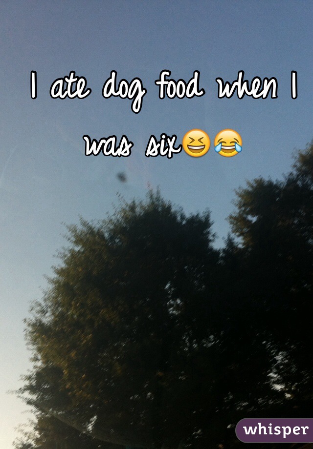 I ate dog food when I was six😆😂