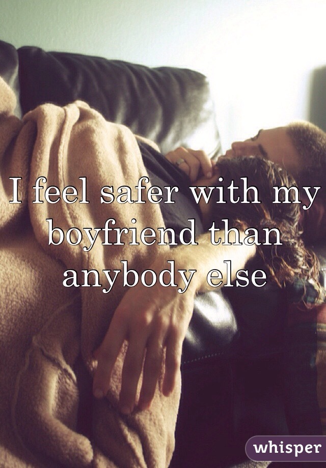 I feel safer with my boyfriend than anybody else