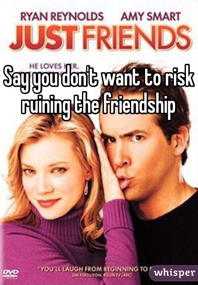 Say you don't want to risk ruining the friendship 