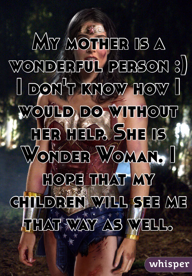 My mother is a wonderful person :) I don't know how I would do without her help. She is Wonder Woman. I hope that my children will see me that way as well.