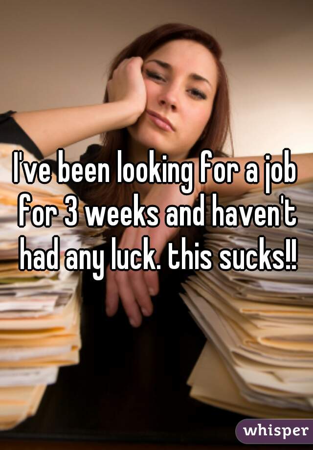I've been looking for a job for 3 weeks and haven't had any luck. this sucks!!