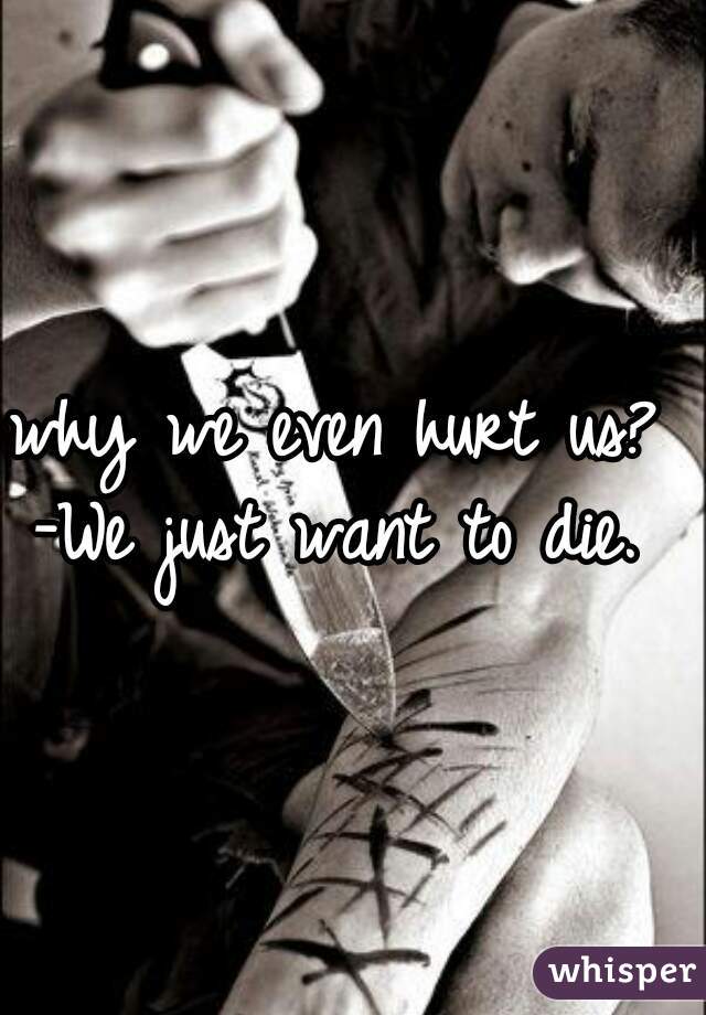 why we even hurt us? 
-We just want to die. 