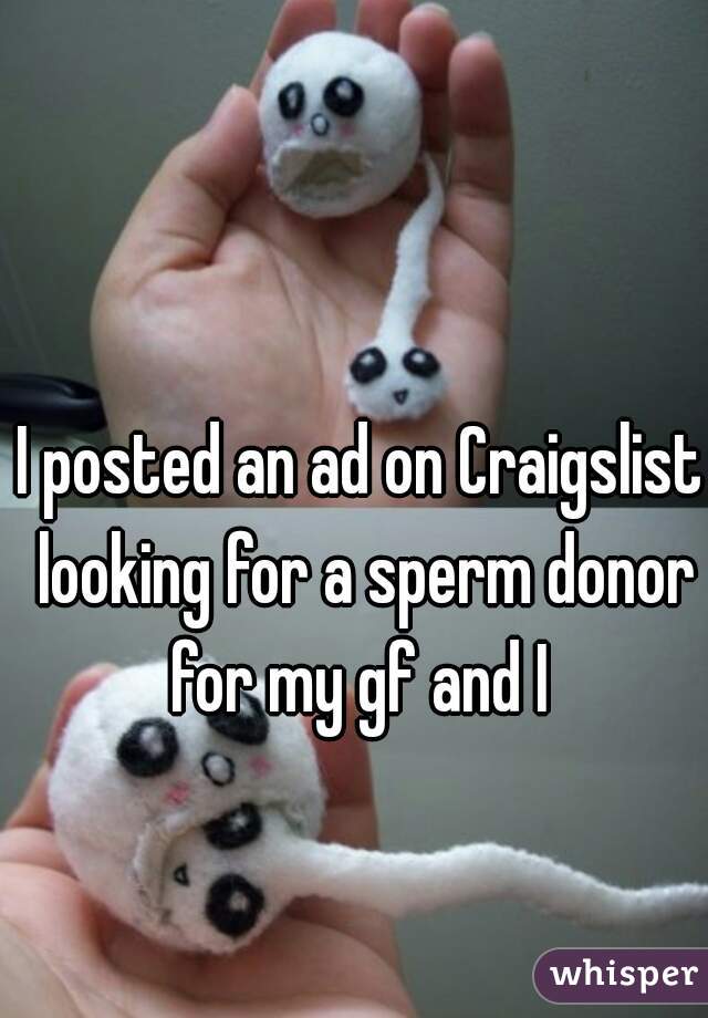I posted an ad on Craigslist looking for a sperm donor for my gf and I 