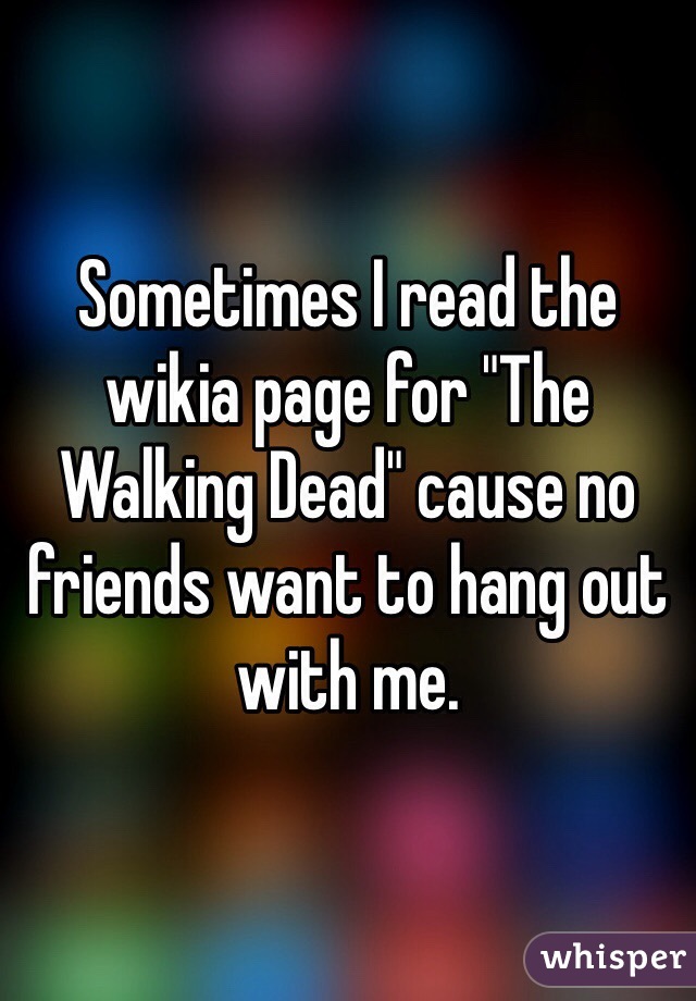 Sometimes I read the wikia page for "The Walking Dead" cause no friends want to hang out with me.