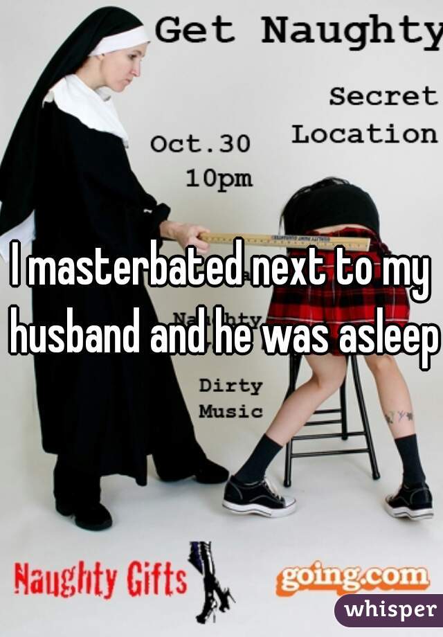 I masterbated next to my husband and he was asleep