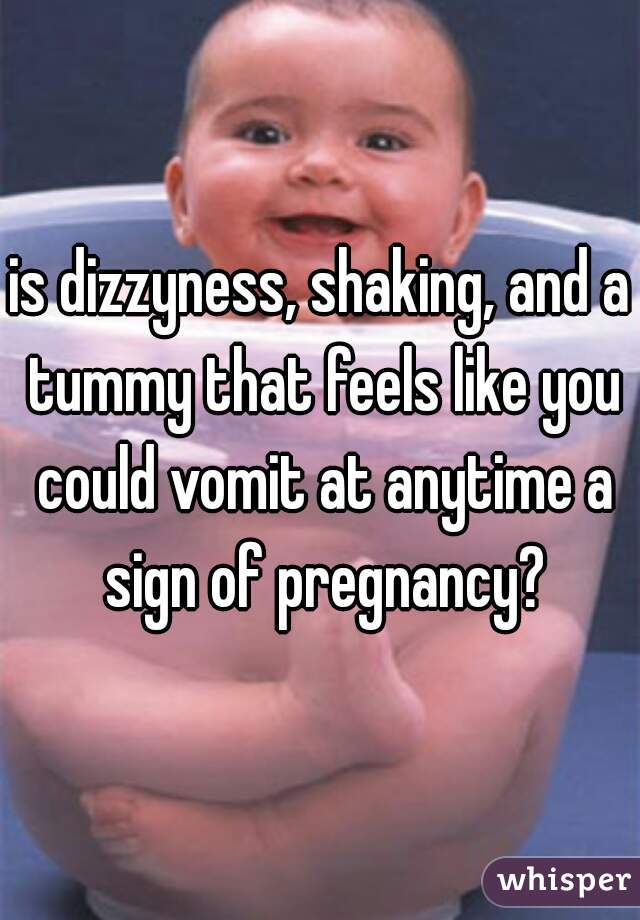 is dizzyness, shaking, and a tummy that feels like you could vomit at anytime a sign of pregnancy?