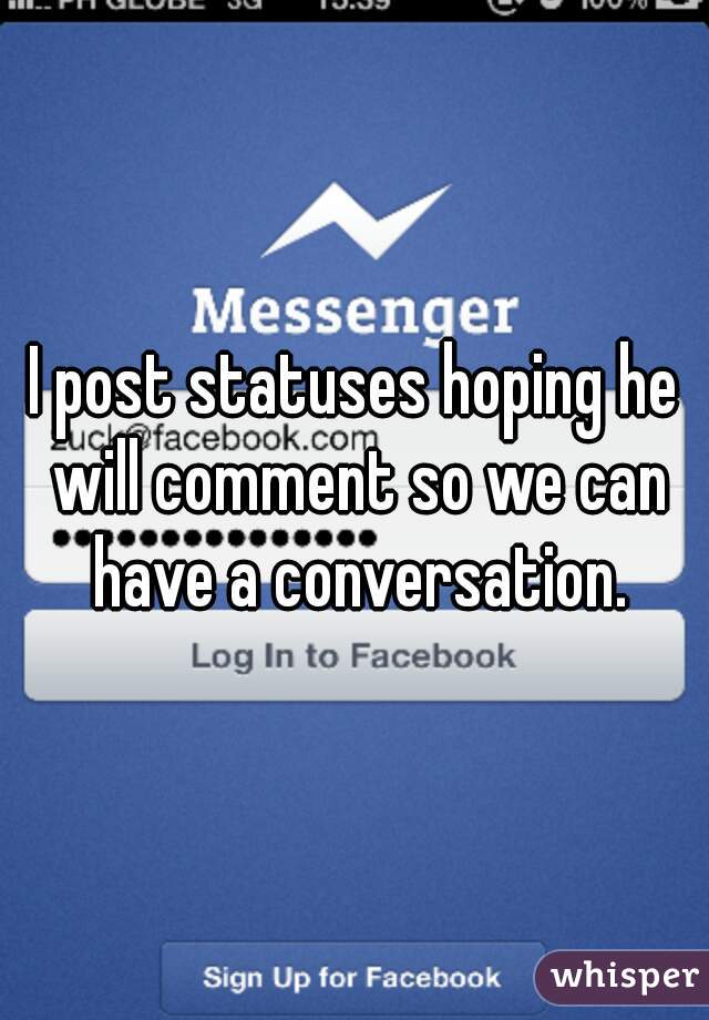 I post statuses hoping he will comment so we can have a conversation.