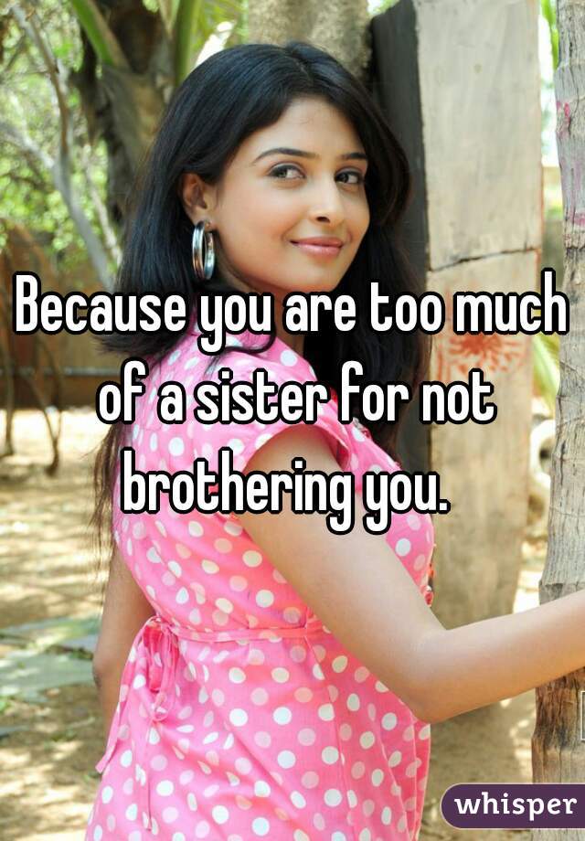 Because you are too much of a sister for not brothering you.  