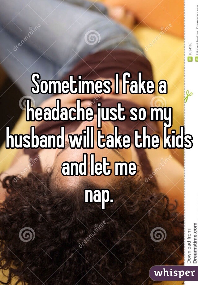Sometimes I fake a
headache just so my
husband will take the kids and let me
nap.