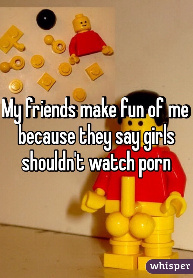 My friends make fun of me because they say girls shouldn't watch porn 