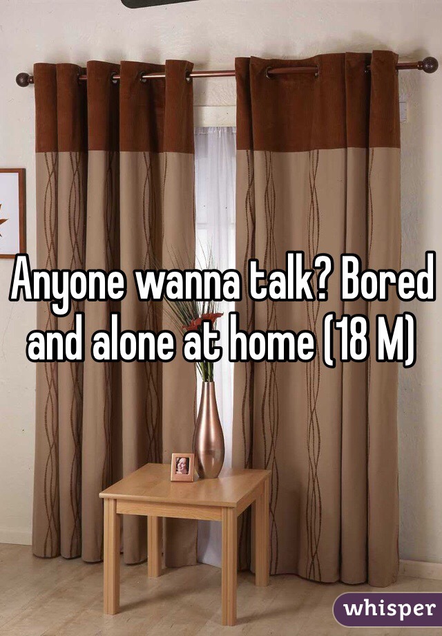 Anyone wanna talk? Bored and alone at home (18 M) 