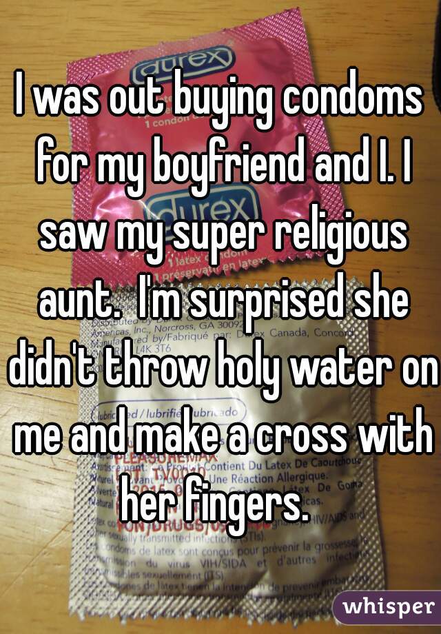 I was out buying condoms for my boyfriend and I. I saw my super religious aunt.  I'm surprised she didn't throw holy water on me and make a cross with her fingers.  