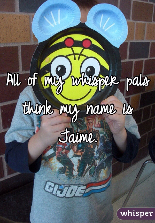 All of my whisper pals think my name is Jaime. 