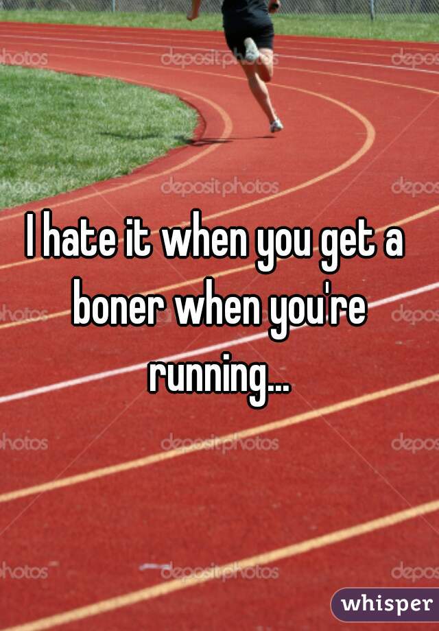 I hate it when you get a boner when you're running...