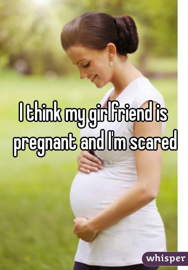 I think my girlfriend is pregnant and I'm scared