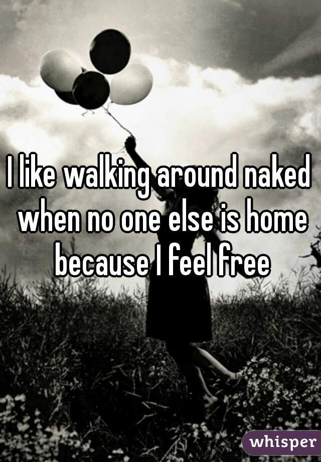 I like walking around naked when no one else is home because I feel free