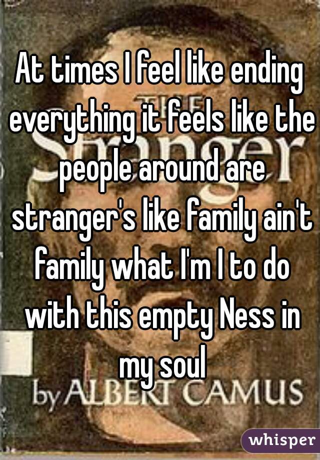 At times I feel like ending everything it feels like the people around are stranger's like family ain't family what I'm I to do with this empty Ness in my soul
