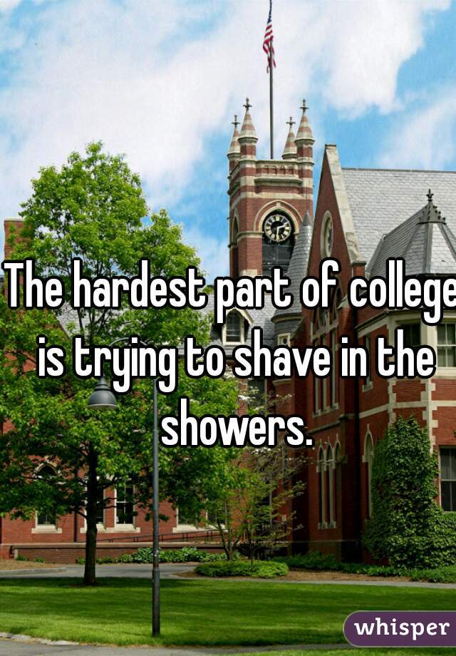 The hardest part of college is trying to shave in the showers.